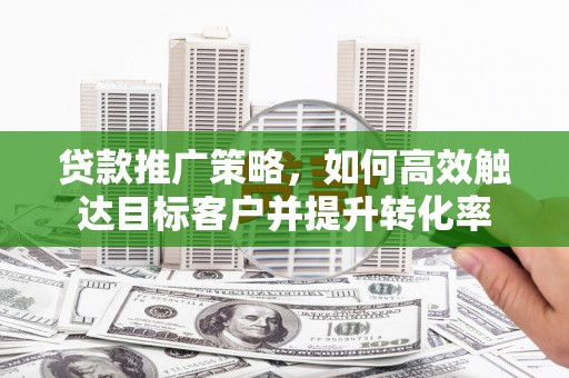 房山贷款推广策略，如何高效触达目标客户并提升转化率