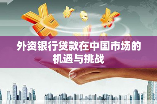 房山外资银行贷款在中国市场的机遇与挑战
