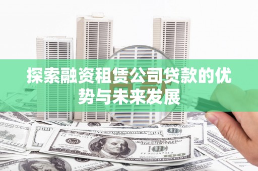 房山探索融资租赁公司贷款的优势与未来发展