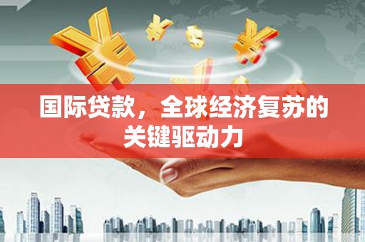 房山国际贷款，全球经济复苏的关键驱动力