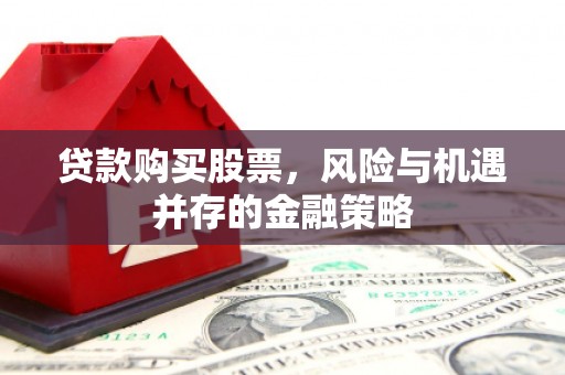 房山贷款购买股票，风险与机遇并存的金融策略