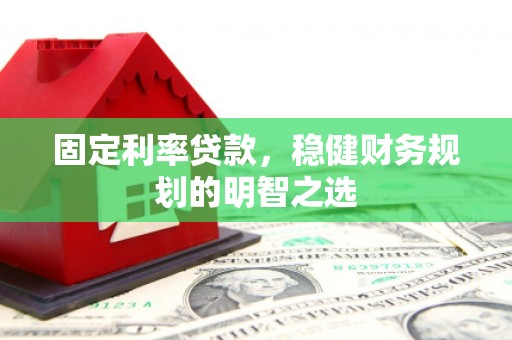 房山固定利率贷款，稳健财务规划的明智之选