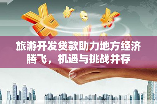 房山旅游开发贷款助力地方经济腾飞，机遇与挑战并存