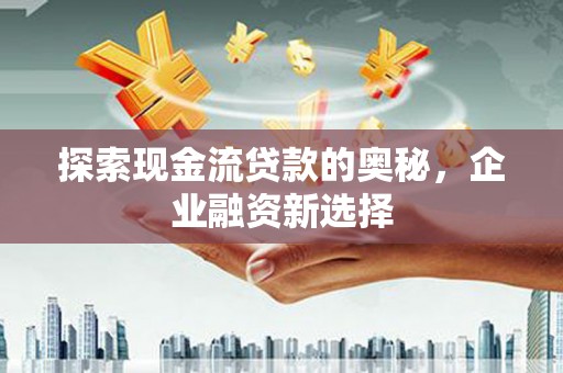 房山探索现金流贷款的奥秘，企业融资新选择
