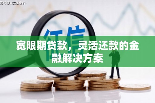 房山宽限期贷款，灵活还款的金融解决方案