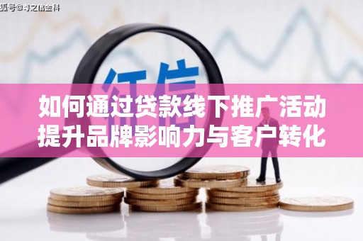 房山如何通过贷款线下推广活动提升品牌影响力与客户转化率