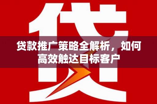 房山贷款推广策略全解析，如何高效触达目标客户