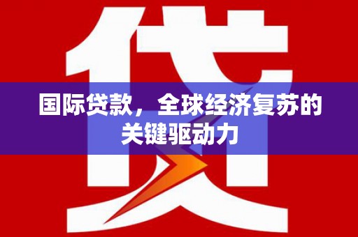 房山国际贷款，全球经济复苏的关键驱动力