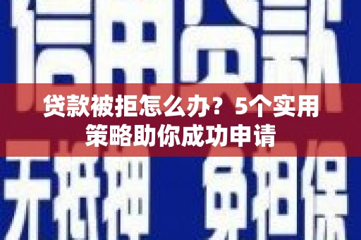 房山贷款被拒怎么办？5个实用策略助你成功申请