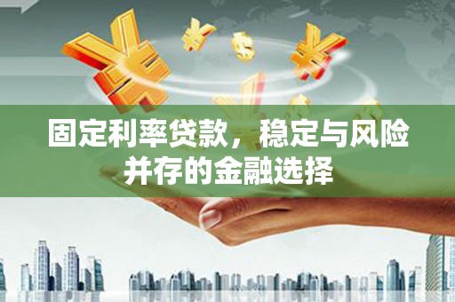房山固定利率贷款，稳定与风险并存的金融选择