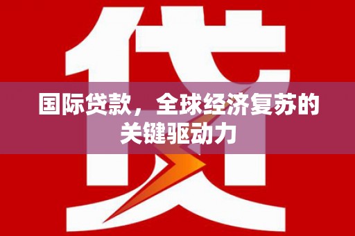 房山国际贷款，全球经济复苏的关键驱动力