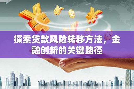 房山探索贷款风险转移方法，金融创新的关键路径