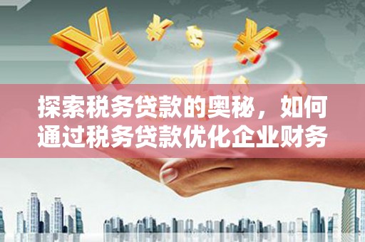 房山探索税务贷款的奥秘，如何通过税务贷款优化企业财务
