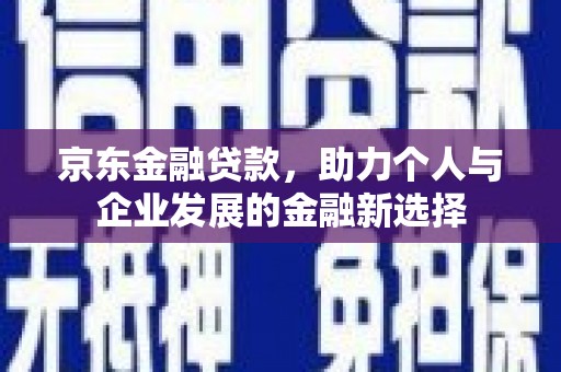 房山京东金融贷款，助力个人与企业发展的金融新选择
