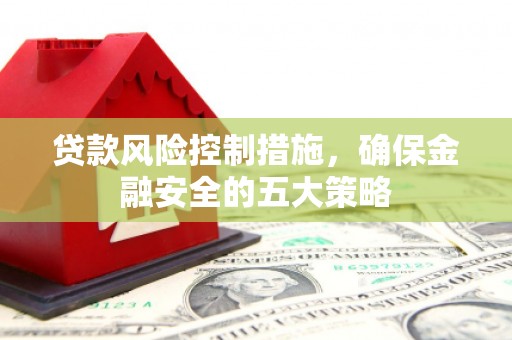 房山贷款风险控制措施，确保金融安全的五大策略