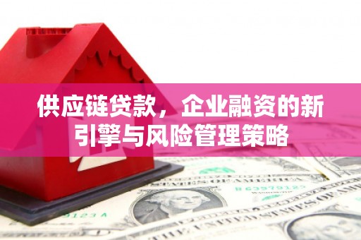 房山供应链贷款，企业融资的新引擎与风险管理策略