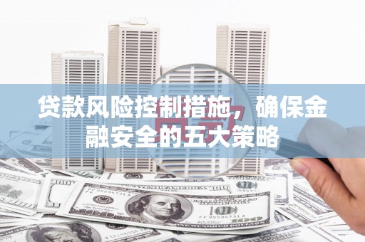 房山贷款风险控制措施，确保金融安全的五大策略