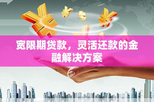 房山宽限期贷款，灵活还款的金融解决方案