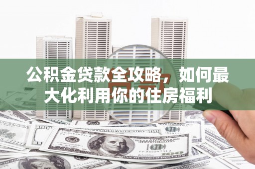 房山公积金贷款全攻略，如何最大化利用你的住房福利