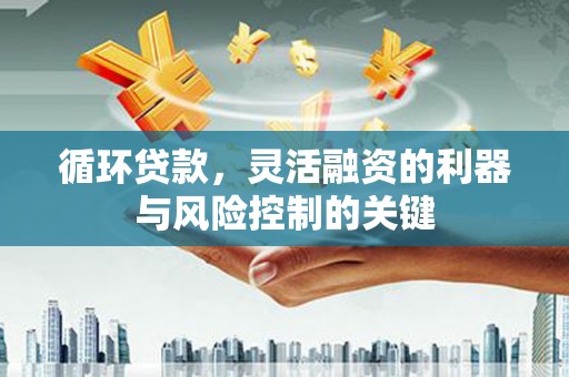 房山循环贷款，灵活融资的利器与风险控制的关键