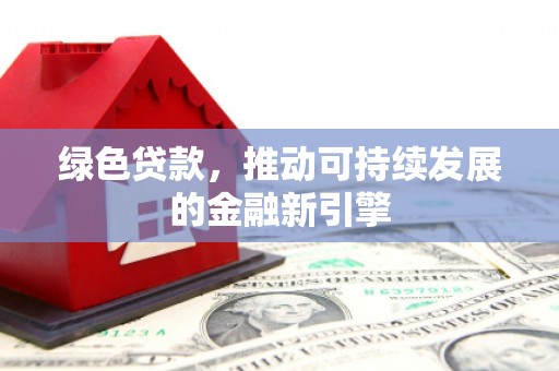 房山绿色贷款，推动可持续发展的金融新引擎