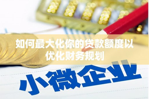 房山如何最大化你的贷款额度以优化财务规划