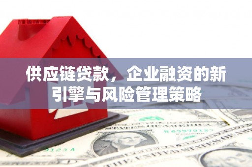 房山供应链贷款，企业融资的新引擎与风险管理策略