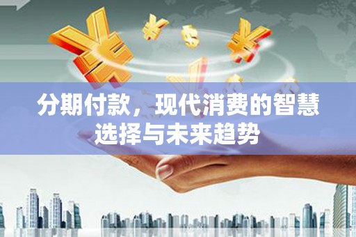 房山分期付款，现代消费的智慧选择与未来趋势