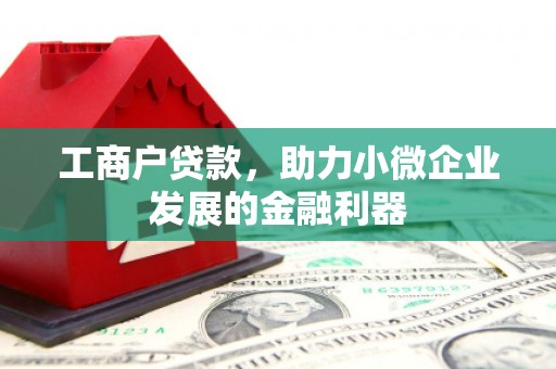 房山工商户贷款，助力小微企业发展的金融利器