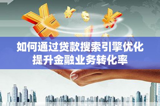 房山如何通过贷款搜索引擎优化提升金融业务转化率
