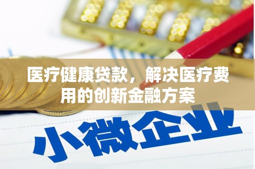 房山医疗健康贷款，解决医疗费用的创新金融方案