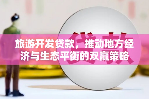 房山旅游开发贷款，推动地方经济与生态平衡的双赢策略