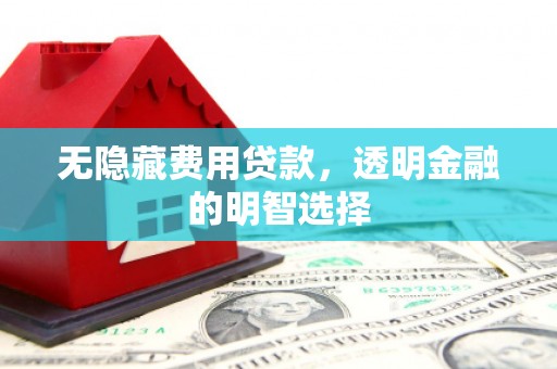 房山无隐藏费用贷款，透明金融的明智选择