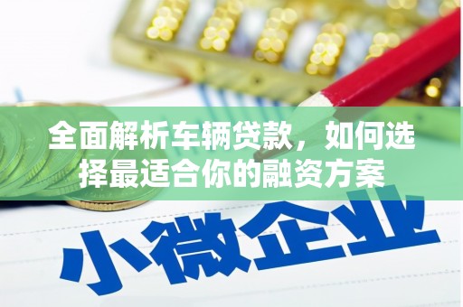 房山全面解析车辆贷款，如何选择最适合你的融资方案