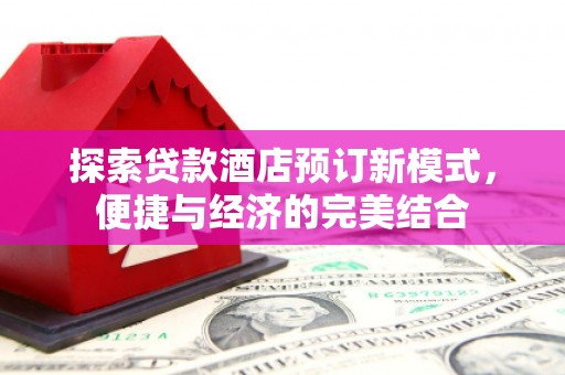 房山探索贷款酒店预订新模式，便捷与经济的完美结合