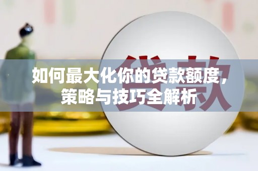 房山如何最大化你的贷款额度，策略与技巧全解析