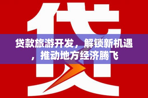 房山贷款旅游开发，解锁新机遇，推动地方经济腾飞