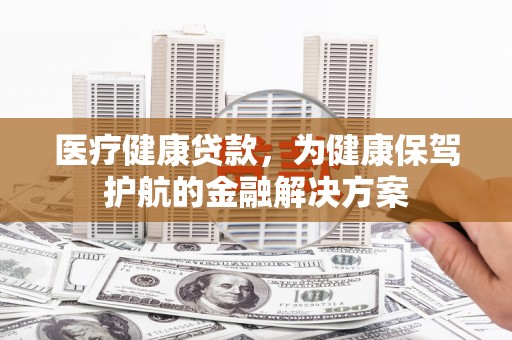 房山医疗健康贷款，为健康保驾护航的金融解决方案
