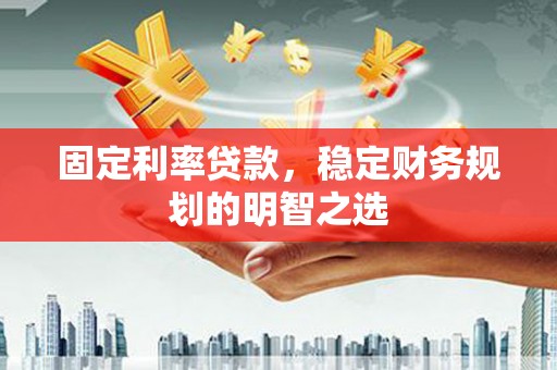 房山固定利率贷款，稳定财务规划的明智之选