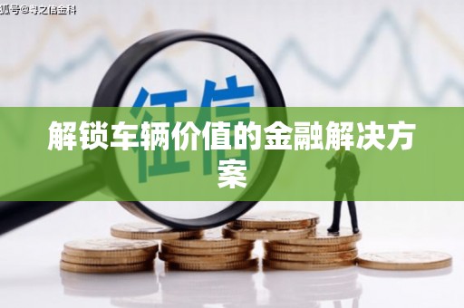 房山解锁车辆价值的金融解决方案